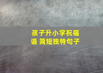 孩子升小学祝福语 简短独特句子